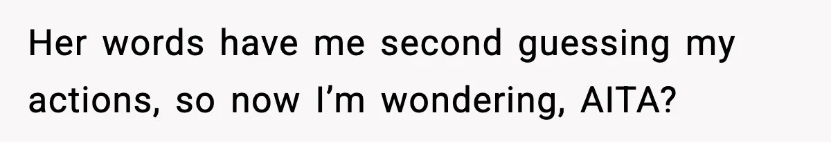 Her words have me second guessing my actions, so now I’m wondering, AITA?