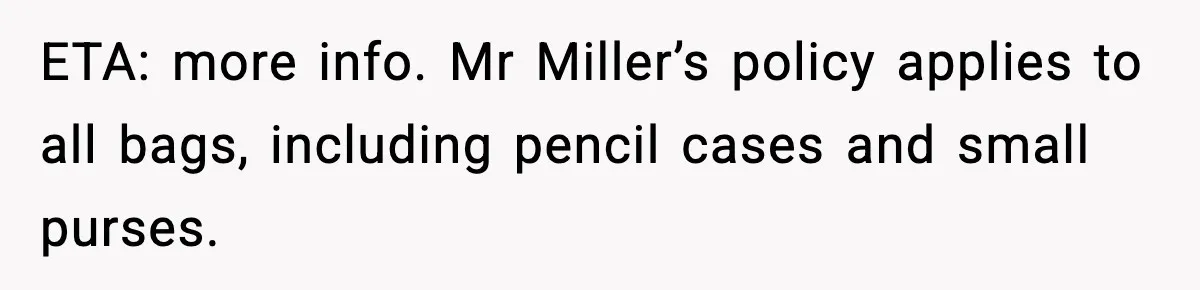 ETA: more info. Mr Miller’s policy applies to all bags, including pencil cases and small purses.