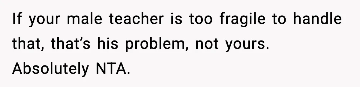 If your male teacher is too fragile to handle that, that’s his problem, not yours. Absolutely NTA.