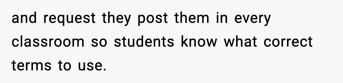 and request they post them in every classroom so students know what correct terms to use.