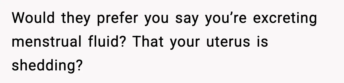 Would they prefer you say you’re excreting menstrual fluid? That your uterus is shedding?