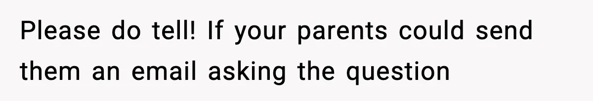 Please do tell! If your parents could send them an email asking the question