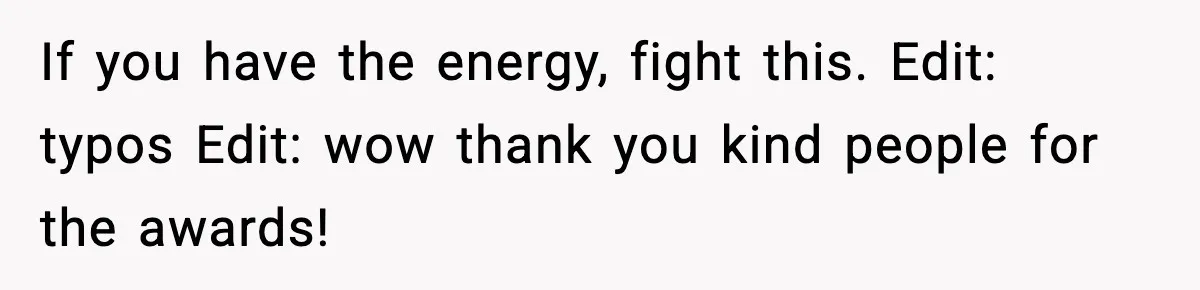 If you have the energy, fight this. Edit: typos Edit: wow thank you kind people for the awards!
