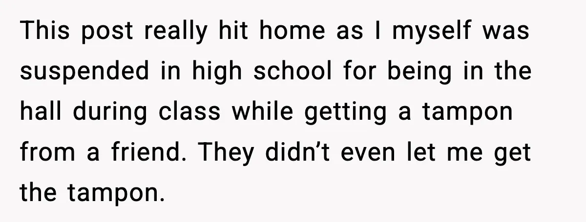 This post really hit home as I myself was suspended in high school for being in the hall during class while getting a tampon from a friend. They didn’t even...