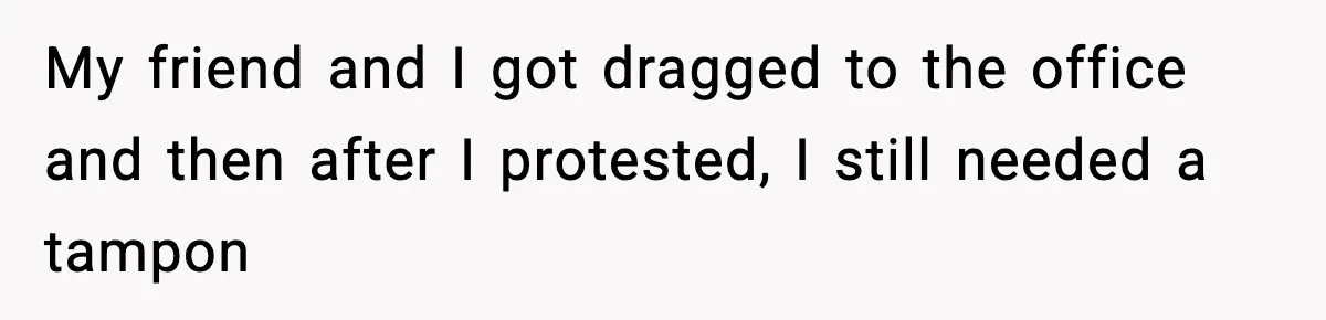 My friend and I got dragged to the office and then after I protested, I still needed a tampon