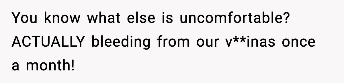 You know what else is uncomfortable? ACTUALLY bleeding from our v**inas once a month!