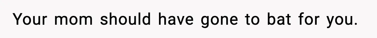 Your mom should have gone to bat for you.