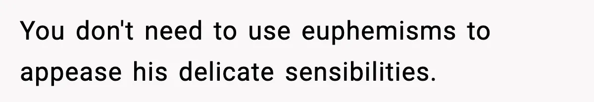 You don't need to use euphemisms to appease his delicate sensibilities.