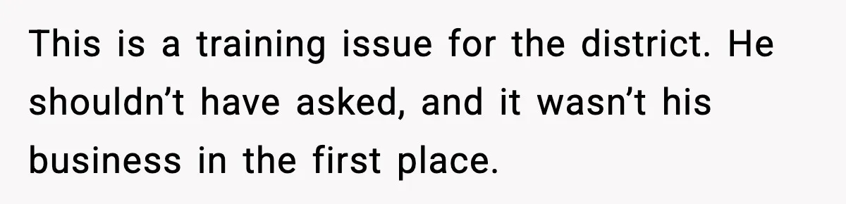 This is a training issue for the district. He shouldn’t have asked, and it wasn’t his business in the first place.