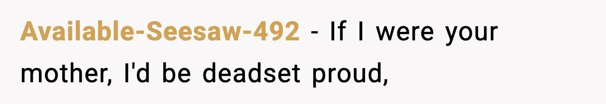 Available-Seesaw-492 − If I were your mother, I'd be deadset proud,