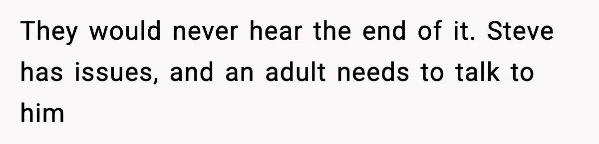 They would never hear the end of it. Steve has issues, and an adult needs to talk to him