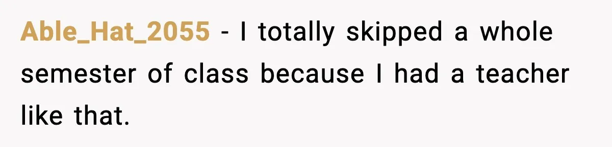 Able_Hat_2055 − I totally skipped a whole semester of class because I had a teacher like that.