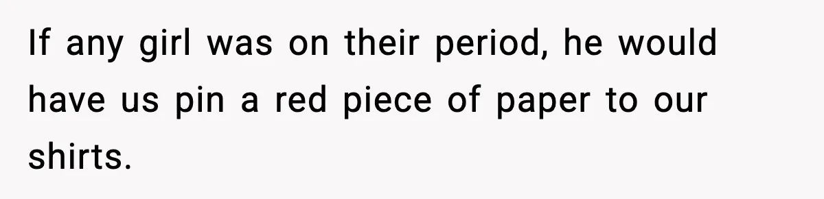 If any girl was on their period, he would have us pin a red piece of paper to our shirts.