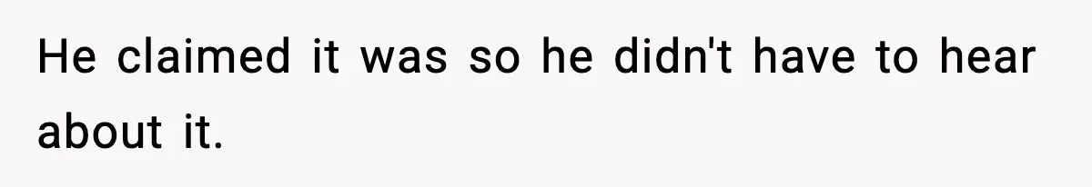 He claimed it was so he didn't have to hear about it.