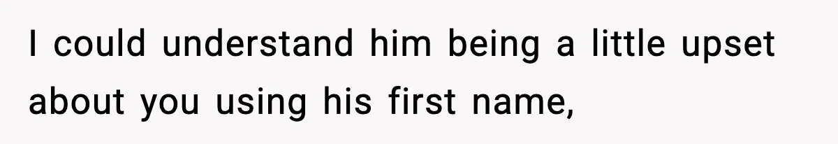 I could understand him being a little upset about you using his first name,