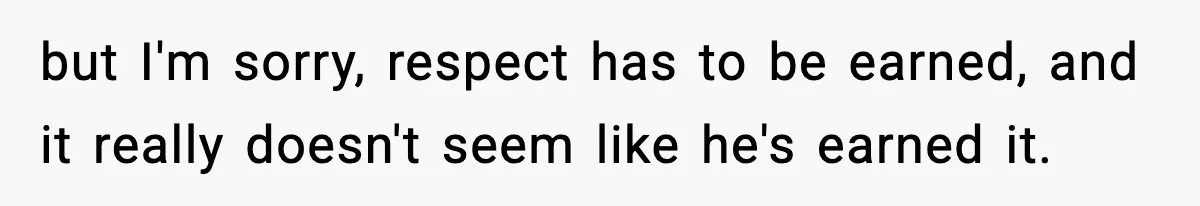 but I'm sorry, respect has to be earned, and it really doesn't seem like he's earned it.