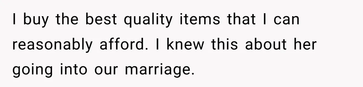Husband Drains Joint Account After Wife Repeatedly Destroys His Things I buy the best quality items that I can reasonably afford. I knew this about her going into our marriage.