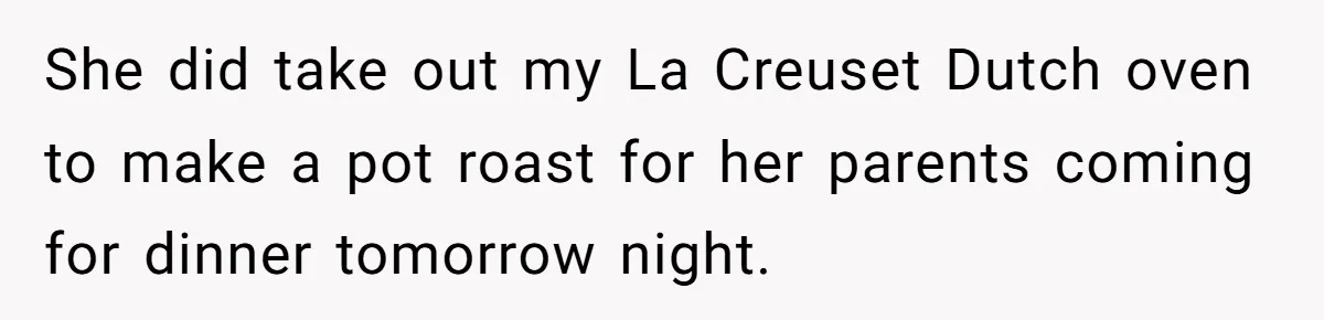 Husband Drains Joint Account After Wife Repeatedly Destroys His Things She did take out my La Creuset Dutch oven to make a pot roast for her parents coming for dinner tomorrow night.