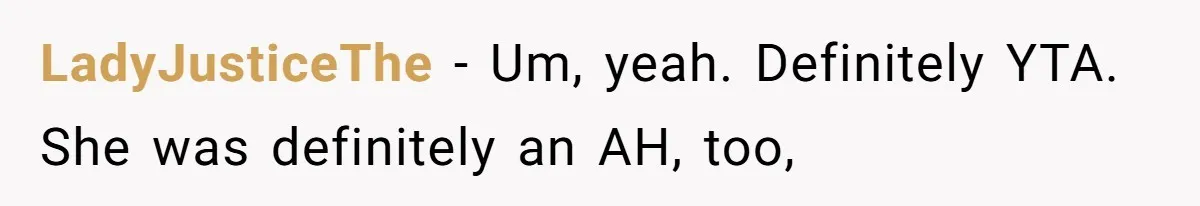 LadyJusticeThe - Um, yeah. Definitely YTA. She was definitely an AH, too,