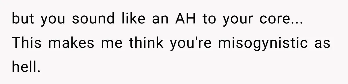 but you sound like an AH to your core... This makes me think you're misogynistic as hell.