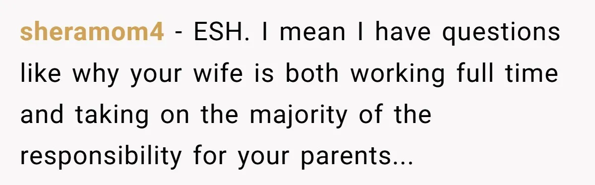 sheramom4 - ESH. I mean I have questions like why your wife is both working full time and taking on the majority of the responsibility for your parents...
