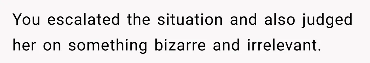 You escalated the situation and also judged her on something bizarre and irrelevant.