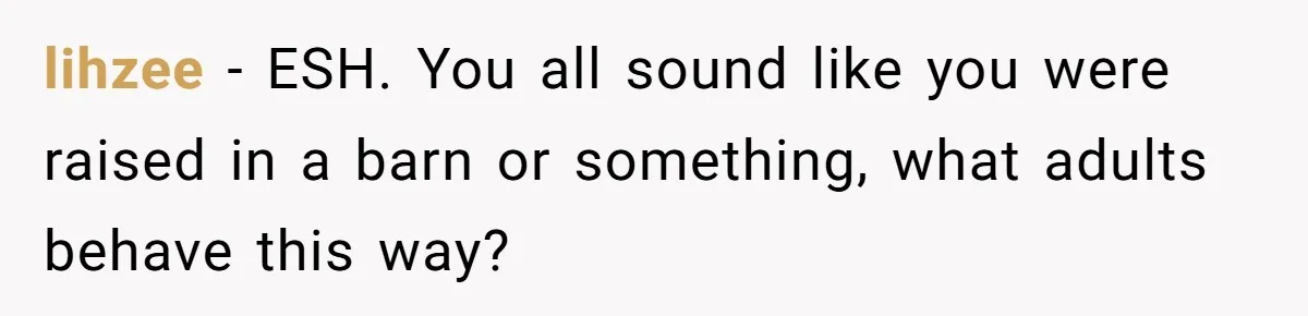 lihzee - ESH. You all sound like you were raised in a barn or something, what adults behave this way?