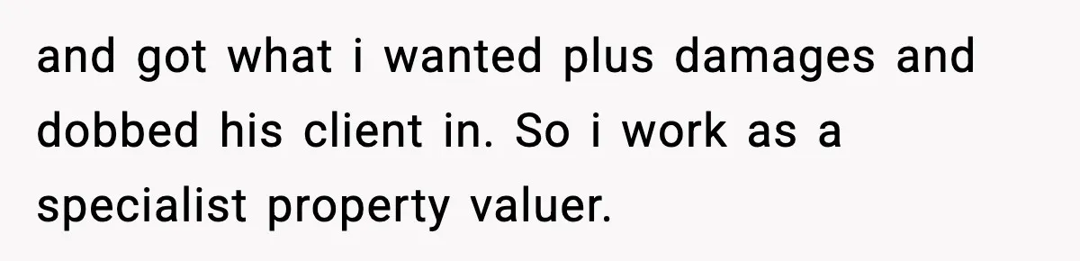 and got what i wanted plus damages and dobbed his client in. So i work as a specialist property valuer.
