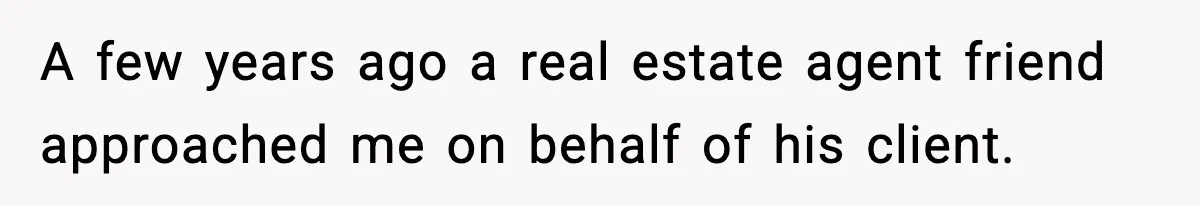A few years ago a real estate agent friend approached me on behalf of his client.