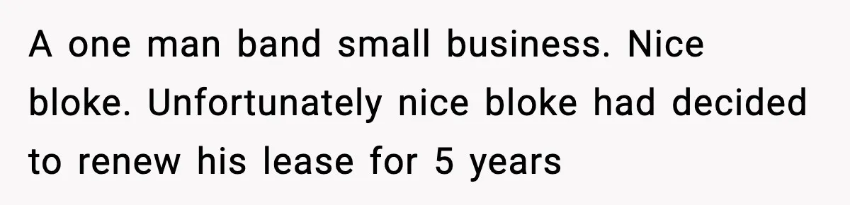 A one man band small business. Nice bloke. Unfortunately nice bloke had decided to renew his lease for 5 years