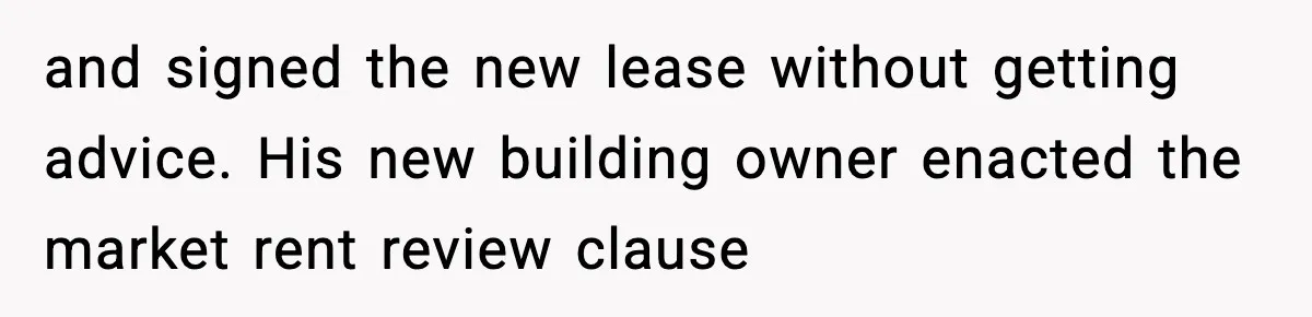 and signed the new lease without getting advice. His new building owner enacted the market rent review clause