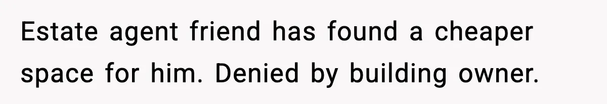 Estate agent friend has found a cheaper space for him. Denied by building owner.