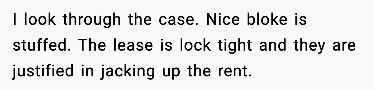 I look through the case. Nice bloke is stuffed. The lease is lock tight and they are justified in jacking up the rent.