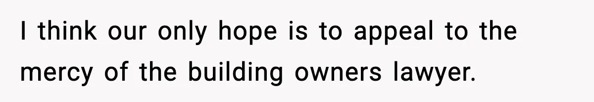 I think our only hope is to appeal to the mercy of the building owners lawyer.