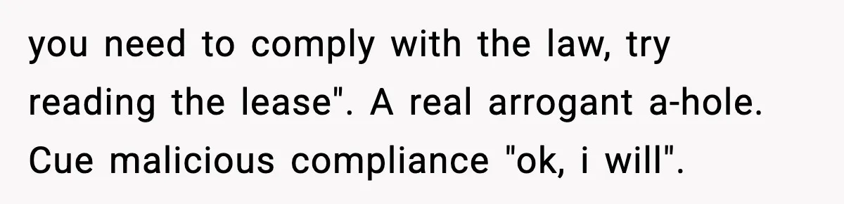 you need to comply with the law, try reading the lease". A real arrogant a-hole. Cue malicious compliance "ok, i will".