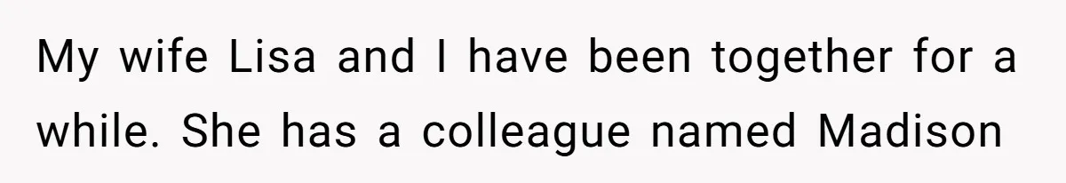 My wife Lisa and I have been together for a while. She has a colleague named Madison