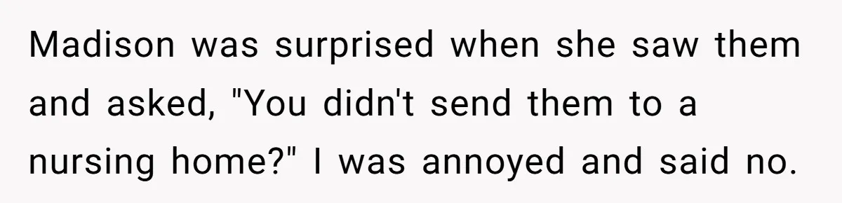 Madison was surprised when she saw them and asked, "You didn't send them to a nursing home?" I was annoyed and said no.