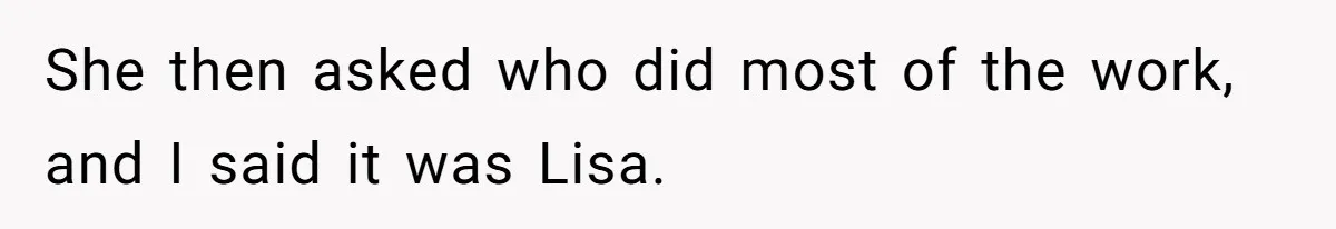 She then asked who did most of the work, and I said it was Lisa.