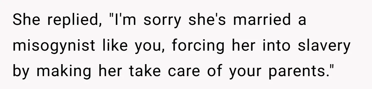 She replied, "I'm sorry she's married a misogynist like you, forcing her into slavery by making her take care of your parents."