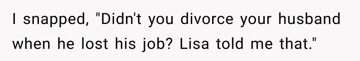 I snapped, "Didn't you divorce your husband when he lost his job? Lisa told me that."