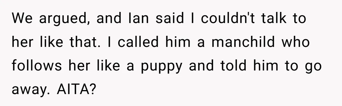 We argued, and Ian said I couldn't talk to her like that. I called him a manchild who follows her like a puppy and told him to go away. AITA?