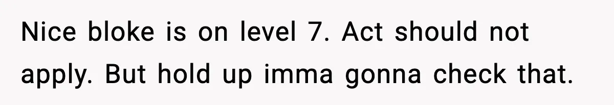 Nice bloke is on level 7. Act should not apply. But hold up imma gonna check that.