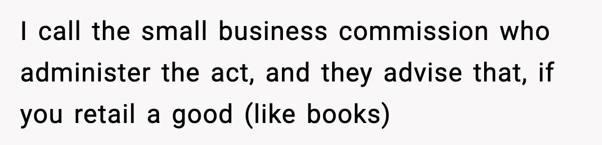 I call the small business commission who administer the act, and they advise that, if you retail a good (like books)