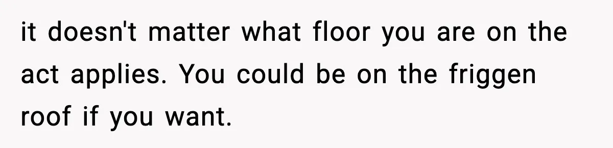 it doesn't matter what floor you are on the act applies. You could be on the friggen roof if you want.