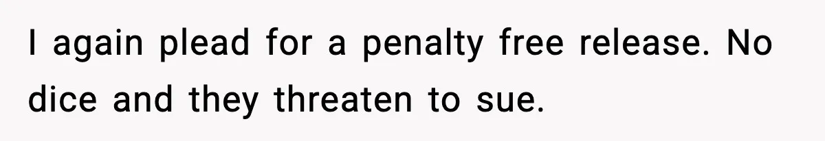 I again plead for a penalty free release. No dice and they threaten to sue.