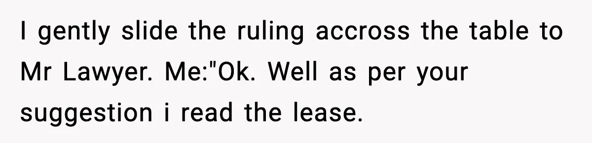 I gently slide the ruling accross the table to Mr Lawyer. Me:"Ok. Well as per your suggestion i read the lease.