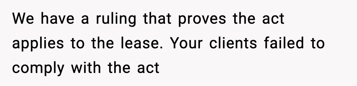 We have a ruling that proves the act applies to the lease. Your clients failed to comply with the act