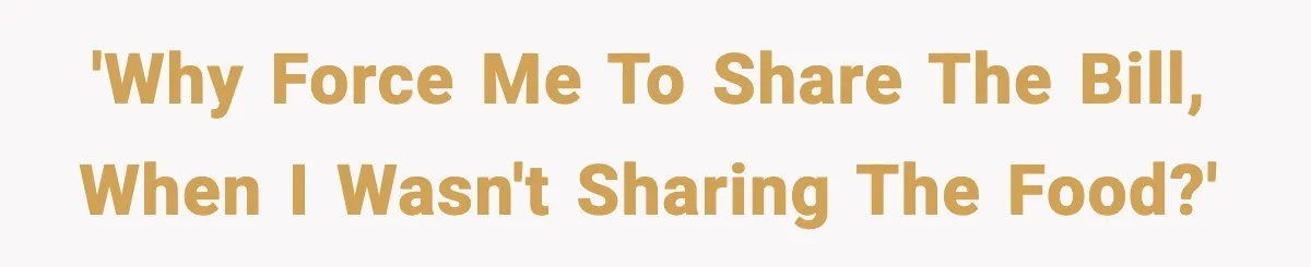'Why force me to share the bill, when I wasn't sharing the food?'