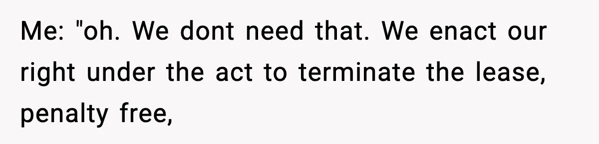 Me: "oh. We dont need that. We enact our right under the act to terminate the lease, penalty free,