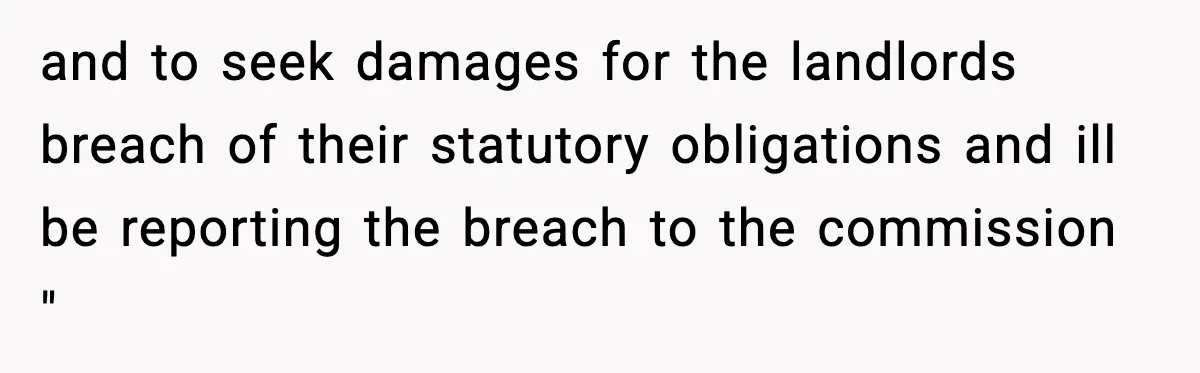 and to seek damages for the landlords breach of their statutory obligations and ill be reporting the breach to the commission "